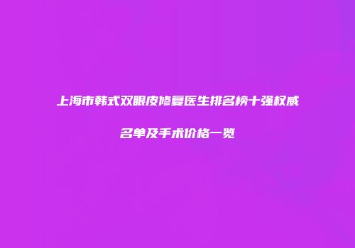上海市韩式双眼皮修复医生排名榜十强权威名单及手术价格一览