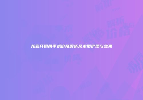 龙岩开眼角手术价格解析及术后护理与效果
