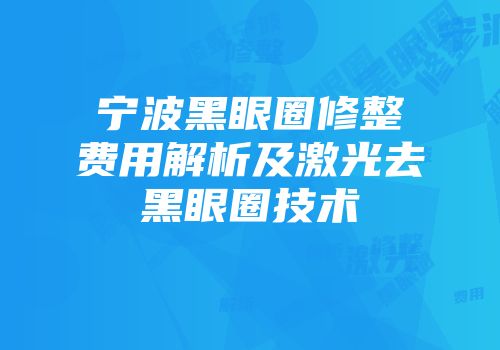 宁波黑眼圈修整费用解析及激光去黑眼圈技术