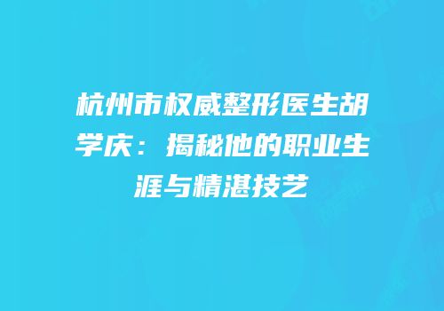 杭州市权威整形医生胡学庆：揭秘他的职业生涯与精湛技艺