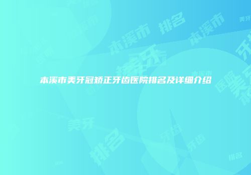 本溪市美牙冠矫正牙齿医院排名及详细介绍