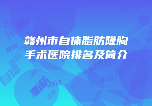 赣州市自体脂肪隆胸手术医院排名及简介