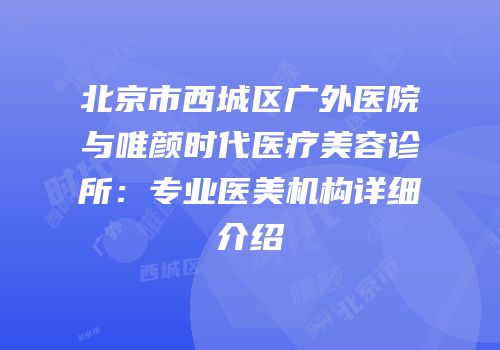 北京市西城区广外医院与唯颜时代医疗美容诊所：专业医美机构详细介绍