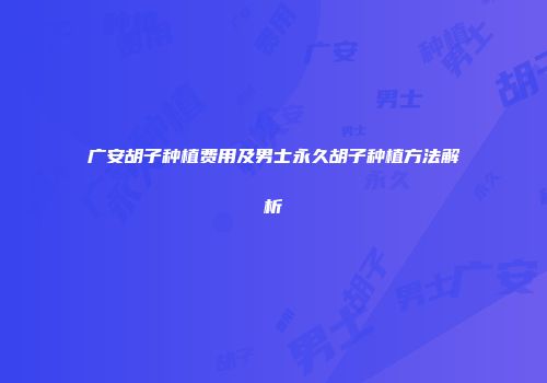 广安胡子种植费用及男士永久胡子种植方法解析