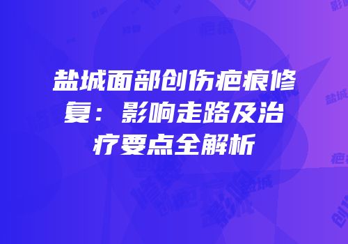 盐城面部创伤疤痕修复：影响走路及治疗要点全解析