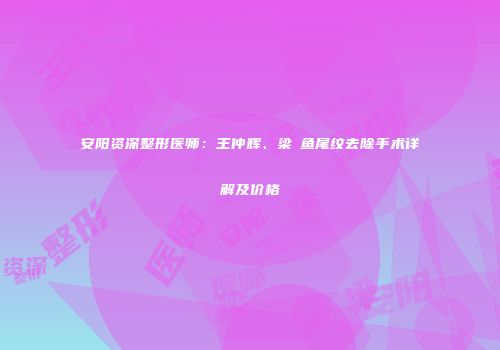 安阳资深整形医师：王仲辉、梁潔鱼尾纹去除手术详解及价格