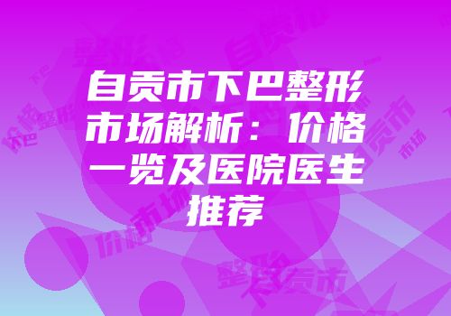 自贡市下巴整形市场解析：价格一览及医院医生推荐
