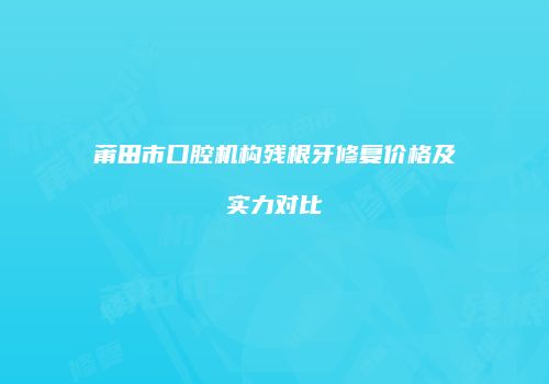 莆田市口腔机构残根牙修复价格及实力对比