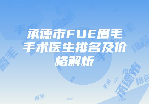 承德市FUE眉毛手术医生排名及价格解析