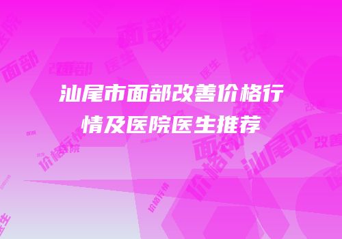 汕尾市面部改善价格行情及医院医生推荐