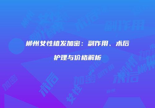郴州女性植发加密：副作用、术后护理与价格解析