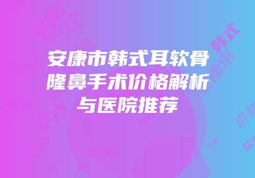 安康市韩式耳软骨隆鼻手术价格解析与医院推荐