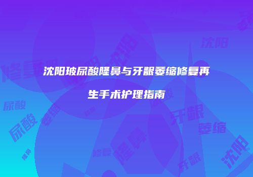沈阳玻尿酸隆鼻与牙龈萎缩修复再生手术护理指南