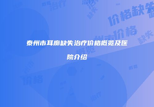 泰州市耳廓缺失治疗价格概览及医院介绍
