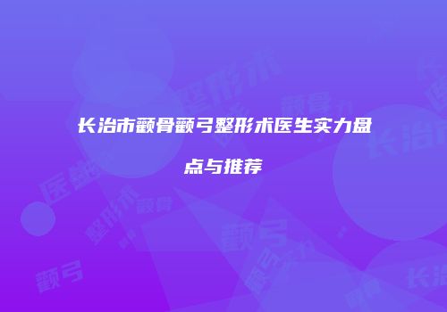 长治市颧骨颧弓整形术医生实力盘点与推荐