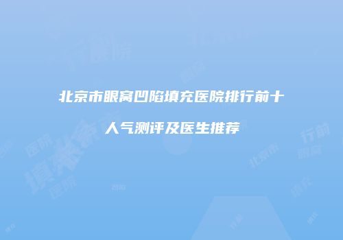 北京市眼窝凹陷填充医院排行前十人气测评及医生推荐