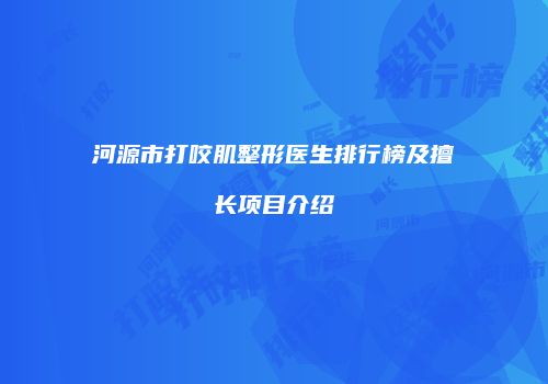河源市打咬肌整形医生排行榜及擅长项目介绍