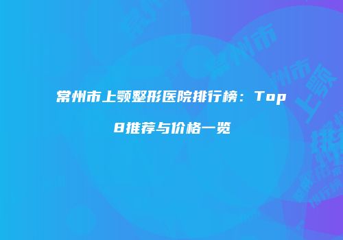 常州市上颚整形医院排行榜：Top8推荐与价格一览
