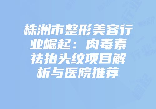 株洲市整形美容行业崛起：肉毒素祛抬头纹项目解析与医院推荐