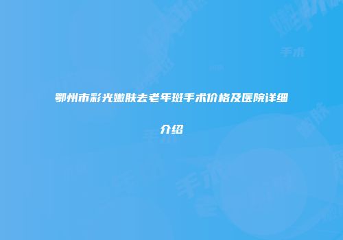 鄂州市彩光嫩肤去老年斑手术价格及医院详细介绍
