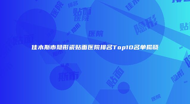 佳木斯市隐形瓷贴面医院排名Top10名单揭晓