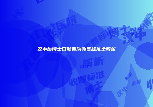汉中齿博士口腔医院收费标准全解析