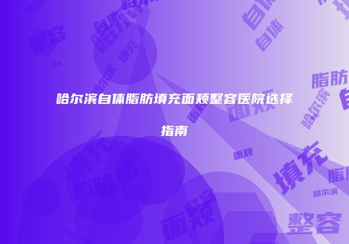 哈尔滨自体脂肪填充面颊整容医院选择指南
