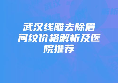武汉线雕去除眉间纹价格解析及医院推荐