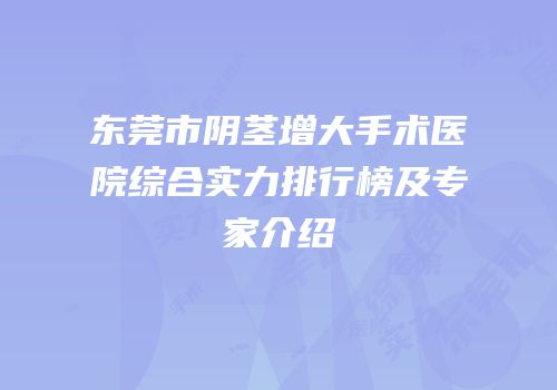 东莞市阴茎增大手术医院综合实力排行榜及专家介绍