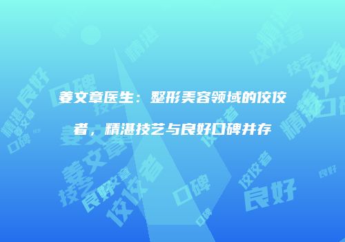 姜文章医生：整形美容领域的佼佼者，精湛技艺与良好口碑并存