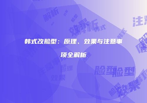 韩式改脸型：原理、效果与注意事项全解析