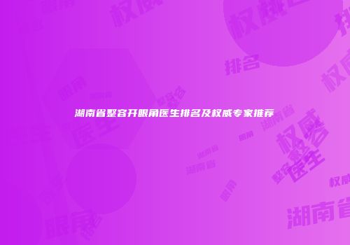 湖南省整容开眼角医生排名及权威专家推荐