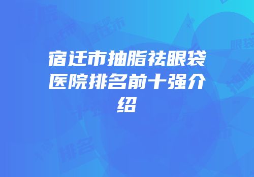 宿迁市抽脂祛眼袋医院排名前十强介绍