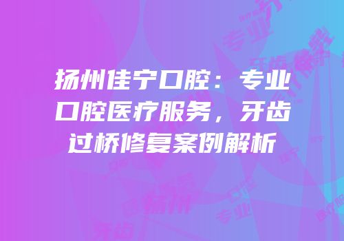 扬州佳宁口腔：专业口腔医疗服务，牙齿过桥修复案例解析