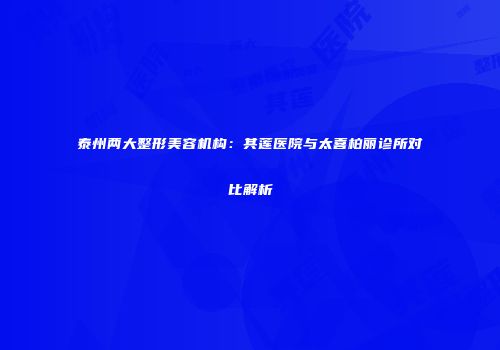 泰州两大整形美容机构：其莲医院与太喜柏丽诊所对比解析