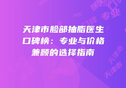 天津市脸部抽脂医生口碑榜：专业与价格兼顾的选择指南