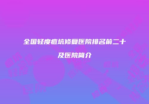全国轻度痘坑修复医院排名前二十及医院简介