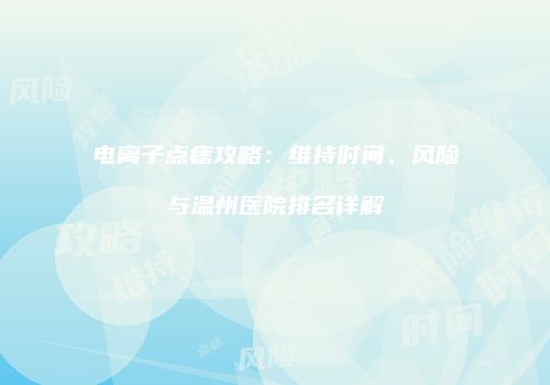 电离子点痣攻略：维持时间、风险与温州医院排名详解