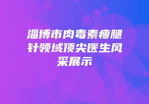 淄博市肉毒素瘦腿针领域顶尖医生风采展示