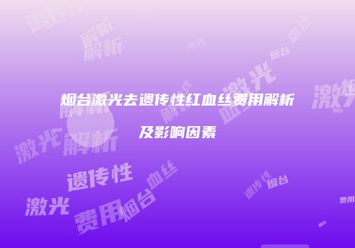 烟台激光去遗传性红血丝费用解析及影响因素