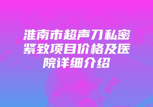 淮南市超声刀私密紧致项目价格及医院详细介绍