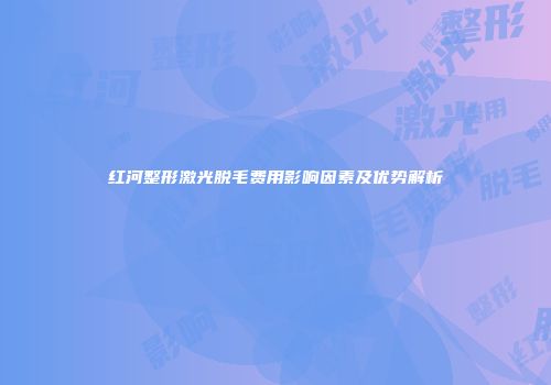 红河整形激光脱毛费用影响因素及优势解析