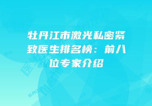 牡丹江市激光私密紧致医生排名榜：前八位专家介绍