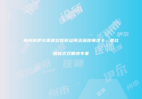 滁州市伊尔美美容整形诊所资深医师沈干：芭比娃娃式双眼皮专家