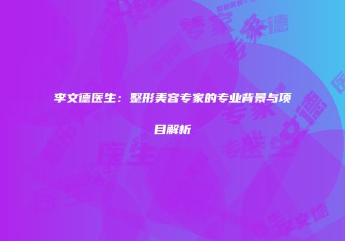 李文德医生：整形美容专家的专业背景与项目解析