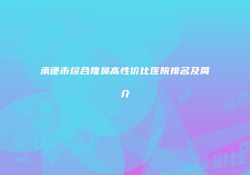 承德市综合隆鼻高性价比医院排名及简介