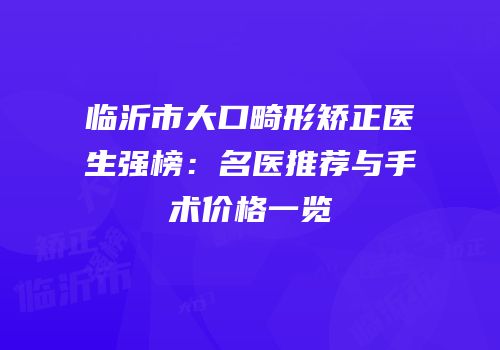 临沂市大口畸形矫正医生强榜：名医推荐与手术价格一览