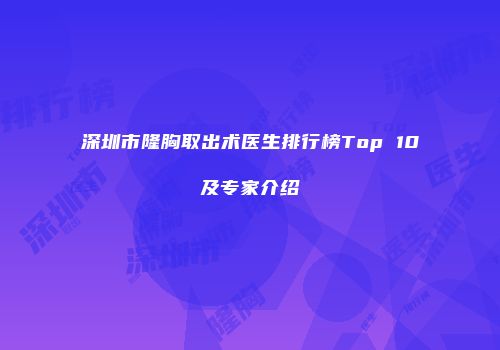 深圳市隆胸取出术医生排行榜Top 10及专家介绍