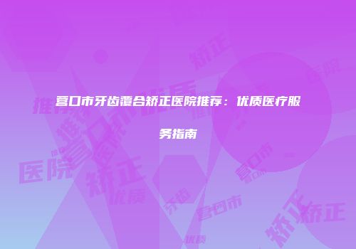 营口市牙齿覆合矫正医院推荐：优质医疗服务指南