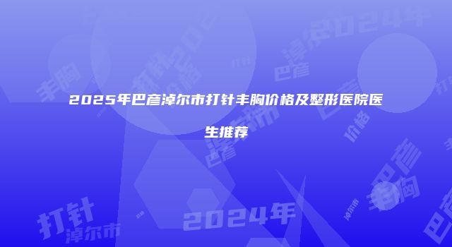 2025年巴彦淖尔市打针丰胸价格及整形医院医生推荐